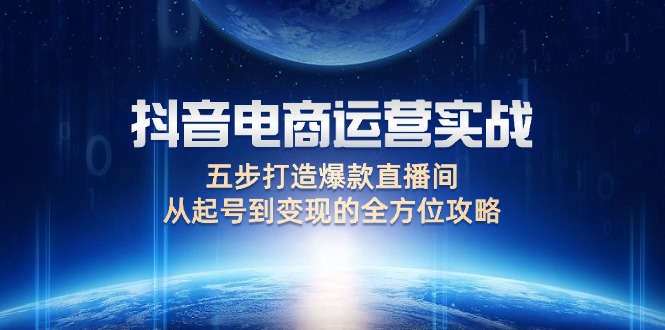 （12542期）抖音电商运营实战：五步打造爆款直播间，从起号到变现的全方位攻略-木木创业基地项目网