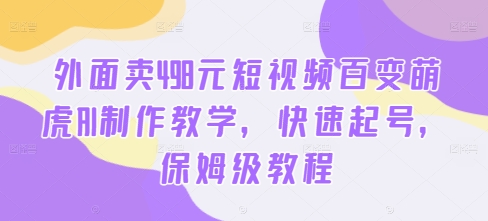 外面卖498元短视频百变萌虎AI制作教学，快速起号，保姆级教程-木木创业基地项目网