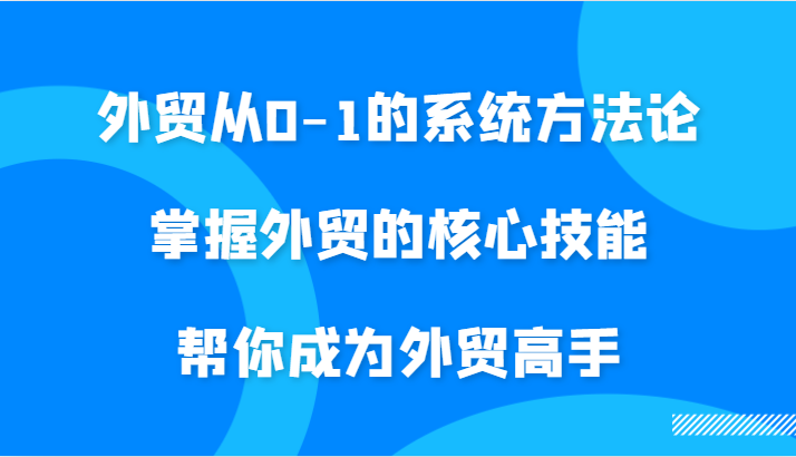 外贸从0-1的系统方法论，掌握外贸的核心技能，帮你成为外贸高手-木木创业基地项目网