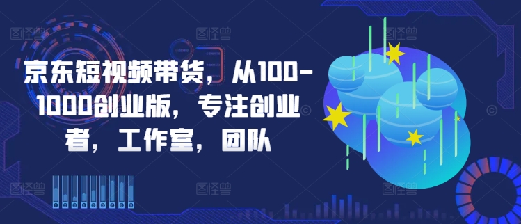 京东短视频带货，从100-1000创业版，专注创业者，工作室，团队-木木创业基地项目网