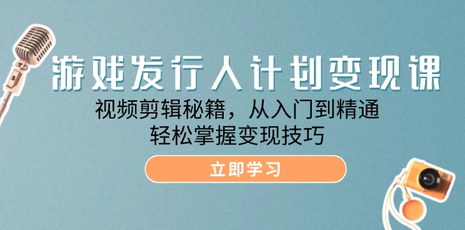 （12571期）游戏发行人计划变现课：视频剪辑秘籍，从入门到精通，轻松掌握变现技巧-木木创业基地项目网