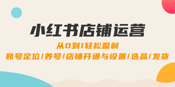 小红书店铺运营：0到1轻松盈利，账号定位/养号/店铺开通与设置/选品/发货-木木创业基地项目网