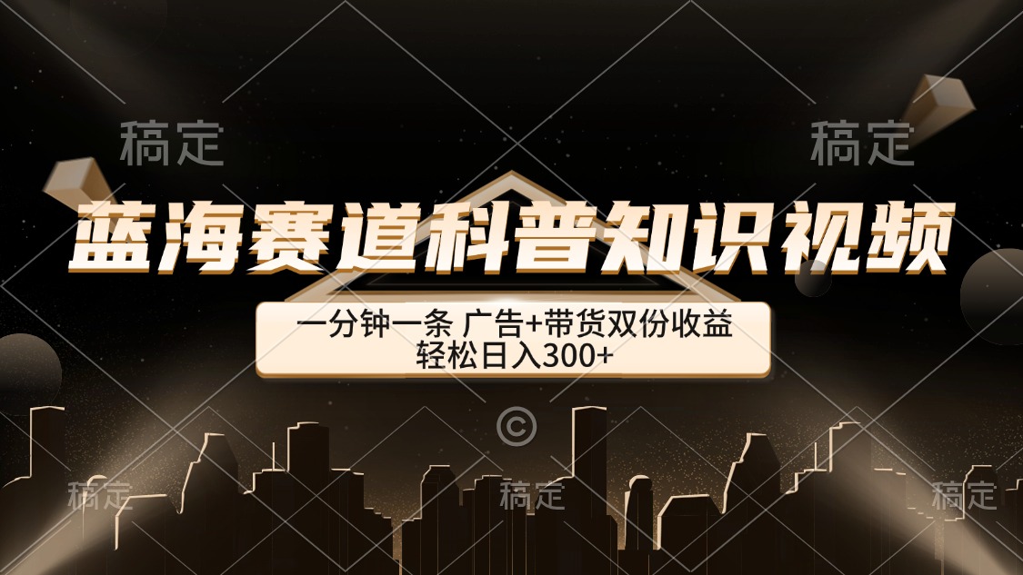 （12578期）蓝海赛道科普知识类视频，一分钟一条， 广告+带货双份收益，轻松日入300+-木木创业基地项目网