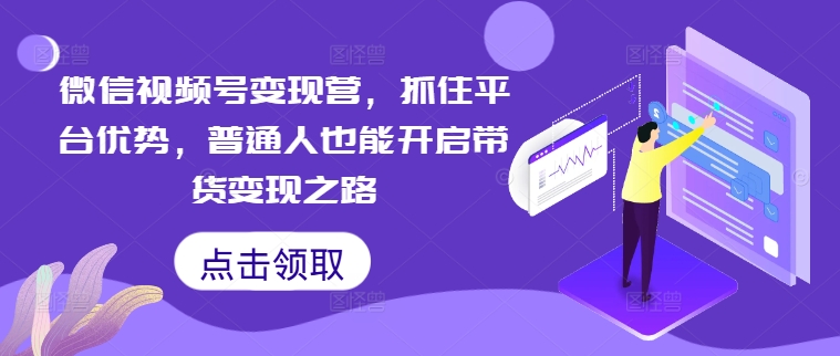 微信视频号变现营，抓住平台优势，普通人也能开启带货变现之路-木木创业基地项目网