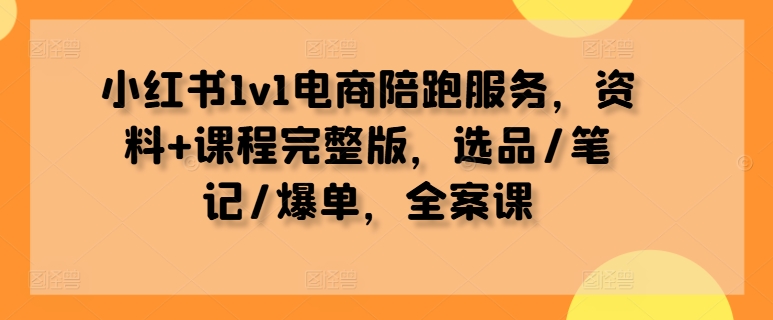 小红书1v1电商陪跑服务，资料+课程完整版，选品/笔记/爆单，全案课-木木创业基地项目网