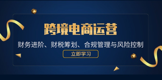 （12592期）跨境电商运营：财务进阶、财税筹划、合规管理与风险控制-木木创业基地项目网