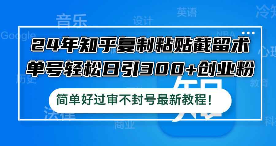 （12601期）24年知乎复制粘贴截留术，单号轻松日引300+创业粉，简单好过审不封号最…-木木创业基地项目网