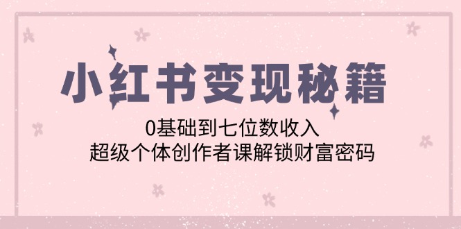 小红书变现秘籍：0基础到七位数收入，超级个体创作者课解锁财富密码-木木创业基地项目网