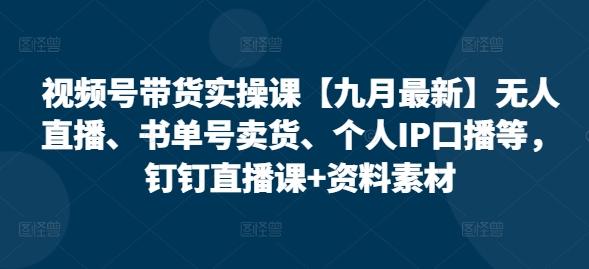 视频号带货实操课【九月最新】无人直播、书单号卖货、个人IP口播等，钉钉直播课+资料素材-木木创业基地项目网