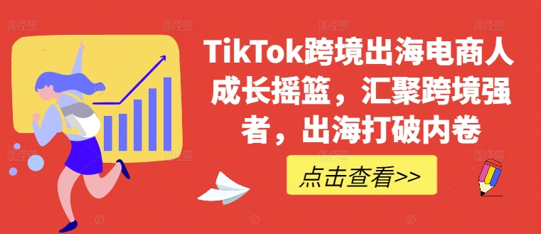 TikTok跨境出海电商人成长摇篮，汇聚跨境强者，出海打破内卷-木木创业基地项目网