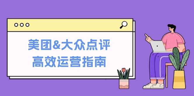 （12615期）美团&大众点评高效运营指南：从平台基础认知到提升销量的实用操作技巧-木木创业基地项目网