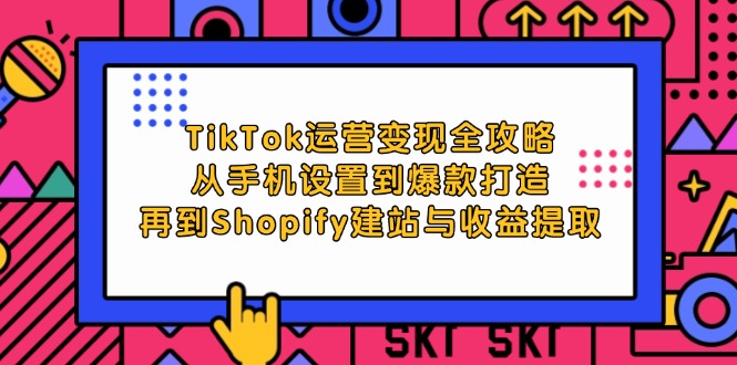 TikTok运营变现全攻略：从手机设置到爆款打造，再到Shopify建站与收益提取-木木创业基地项目网