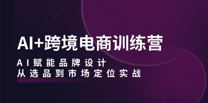 （12624期）AI+跨境电商训练营：AI赋能品牌设计，从选品到市场定位实战-木木创业基地项目网