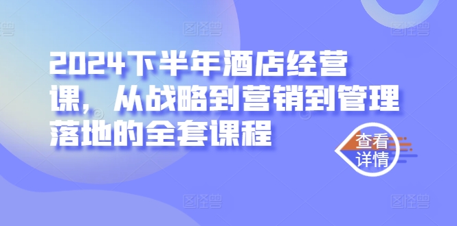 2024下半年酒店经营课，从战略到营销到管理落地的全套课程-木木创业基地项目网