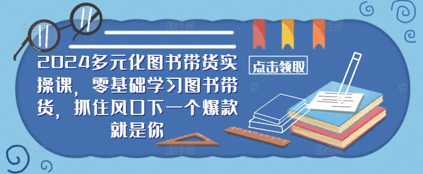 ​​2024多元化图书带货实操课，零基础学习图书带货，抓住风口下一个爆款就是你-木木创业基地项目网