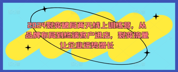 2024裂变破局两天线上训练营，从品牌布局到终端客户进店，裂变流量让企业逆势增长-木木创业基地项目网