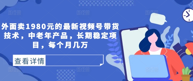 外面卖1980元的最新视频号带货技术，中老年产品，长期稳定项目，每个月几万-木木创业基地项目网