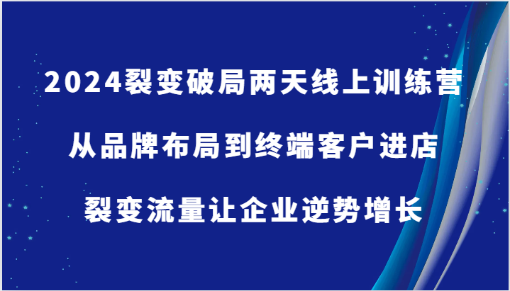 2024裂变破局两天线上训练营-从品牌布局到终端客户进店，裂变流量让企业逆势增长-木木创业基地项目网