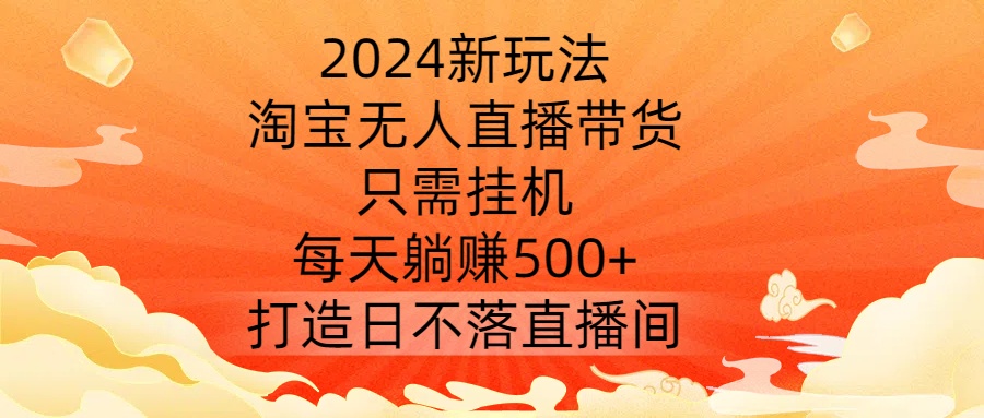 2024新玩法，淘宝无人直播带货，只需挂机，每天躺赚500+ 打造日不落直播间-木木创业基地项目网