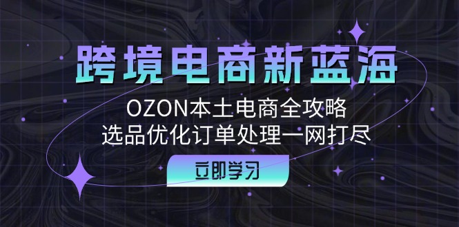 跨境电商新蓝海：OZON本土电商全攻略，选品优化订单处理一网打尽-木木创业基地项目网