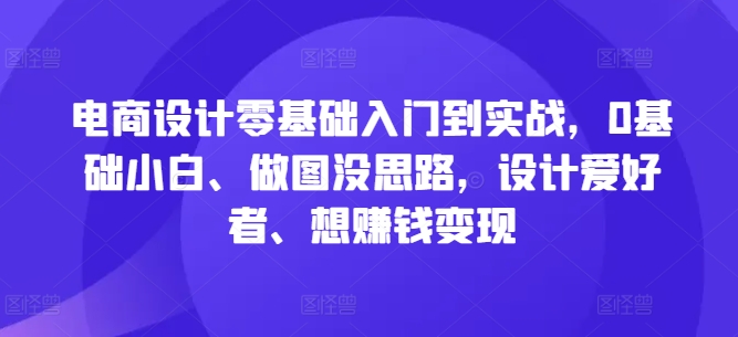 电商设计零基础入门到实战，0基础小白、做图没思路，设计爱好者、想赚钱变现-木木创业基地项目网