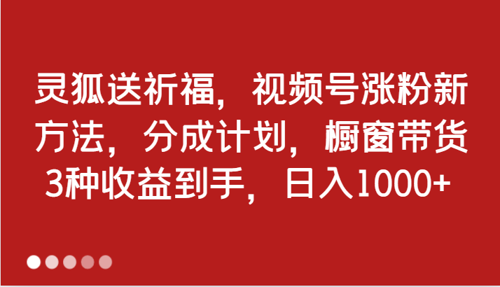 灵狐送祈福，视频号涨粉新方法，分成计划，橱窗带货 3种收益到手，日入1000+-木木创业基地项目网