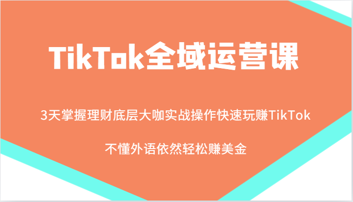 TikTok全域运营课，大咖实战操作快速玩赚TikTok，不懂外语依然轻松赚美金！-木木创业基地项目网