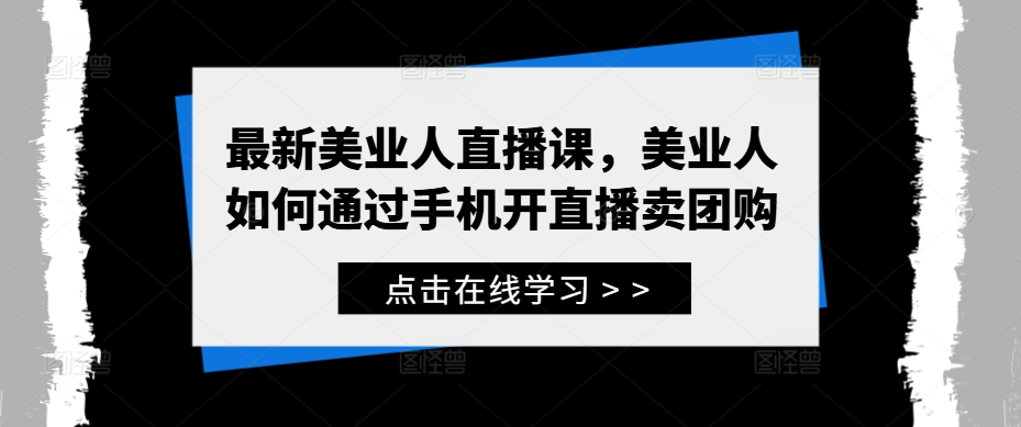 最新美业人直播课，美业人如何通过手机开直播卖团购-木木创业基地项目网