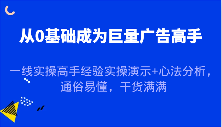 从0基础成为巨量广告高手，一线实操高手经验实操演示+心法分析，通俗易懂，干货满满-木木创业基地项目网