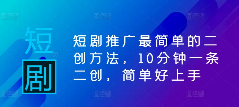 短剧推广最简单的二创方法，10分钟一条二创，简单好上手-木木创业基地项目网