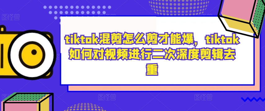 tiktok混剪怎么剪才能爆，tiktok如何对视频进行二次深度剪辑去重-木木创业基地项目网