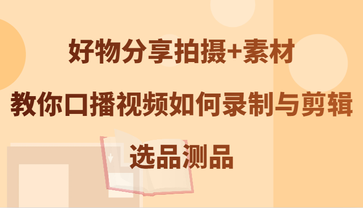 好物分享拍摄+素材，教你口播视频如何录制与剪辑，选品测品-木木创业基地项目网