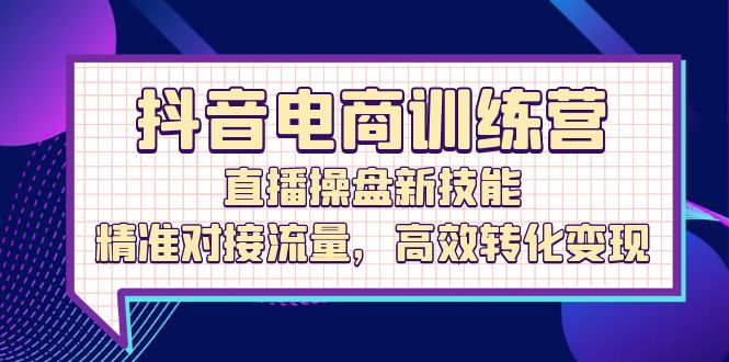 （12676期）抖音电商训练营：直播操盘新技能，精准对接流量，高效转化变现-木木创业基地项目网