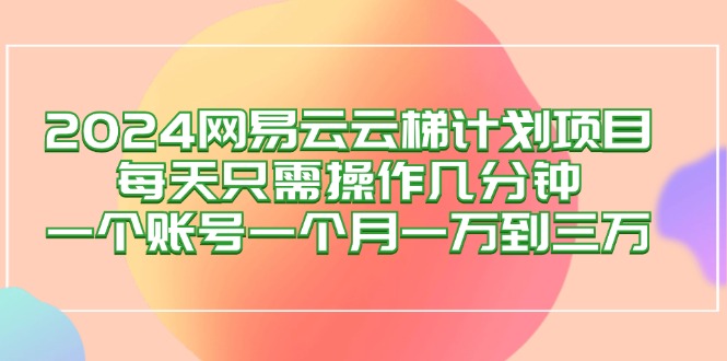 （12675期）2024网易云梯计划项目，每天只需操作几分钟 一个账号一个月一万到三万-木木创业基地项目网