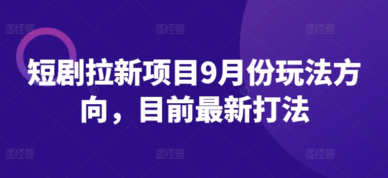 短剧拉新项目9月份玩法方向，目前最新打法-木木创业基地项目网