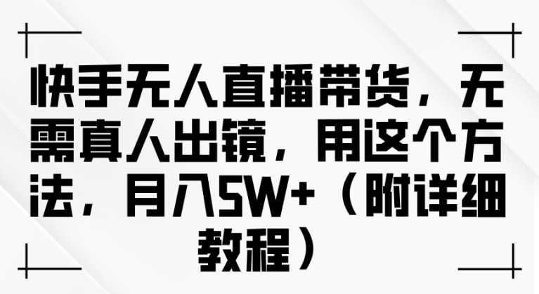 快手无人直播带货，无需真人出镜，用这个方法，月入过万(附详细教程)-木木创业基地项目网