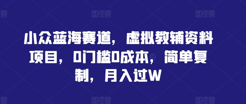 小众蓝海赛道，虚拟教辅资料项目，0门槛0成本，简单复制，月入过W-木木创业基地项目网