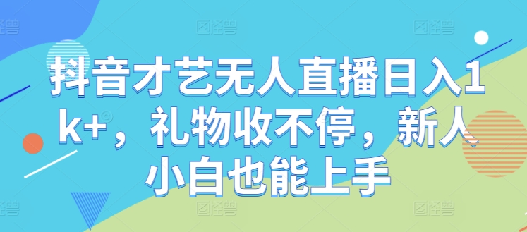 抖音才艺无人直播日入1k+，礼物收不停，新人小白也能上手-木木创业基地项目网