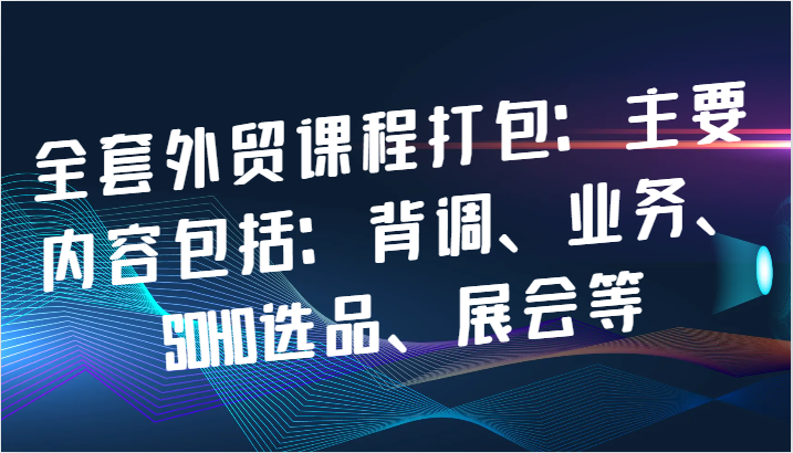 全套外贸课程打包：主要内容包括：背调、业务、SOHO选品、展会等-木木创业基地项目网