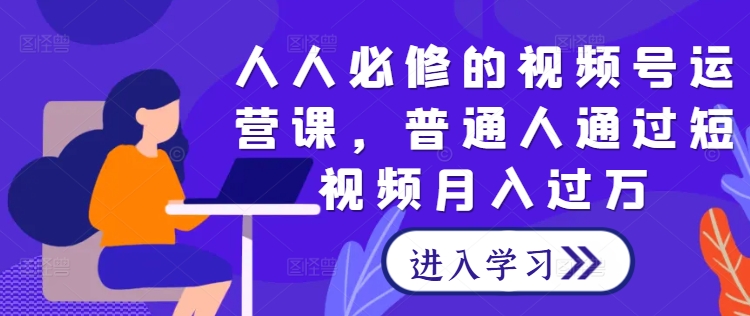 人人必修的视频号运营课，普通人通过短视频月入过万-木木创业基地项目网