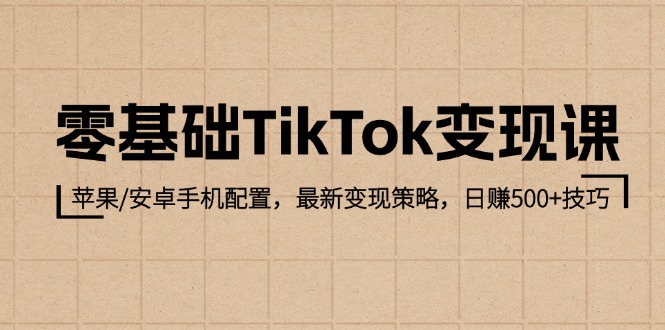 零基础TikTok变现课：苹果/安卓手机配置，最新变现策略，日赚500+技巧-木木创业基地项目网