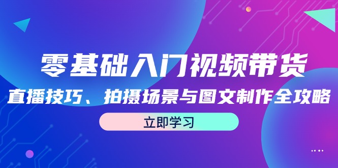 零基础入门视频带货：直播技巧、拍摄场景与图文制作全攻略-木木创业基地项目网