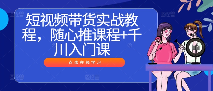 短视频带货实战教程，随心推课程+千川入门课-木木创业基地项目网