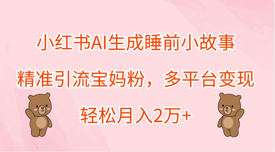 小红书AI生成睡前小故事，精准引流宝妈粉，多平台变现，轻松月入2万+-木木创业基地项目网