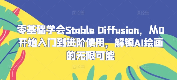 零基础学会Stable Diffusion，从0开始入门到进阶使用，解锁AI绘画的无限可能-木木创业基地项目网