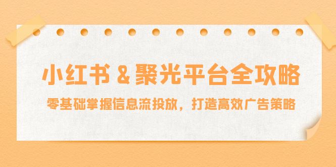 （12771期）小红薯&聚光平台全攻略：零基础掌握信息流投放，打造高效广告策略-木木创业基地项目网