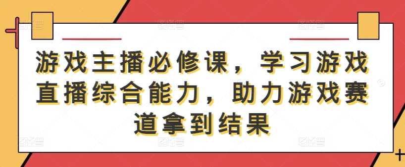 游戏主播必修课，学习游戏直播综合能力，助力游戏赛道拿到结果-木木创业基地项目网