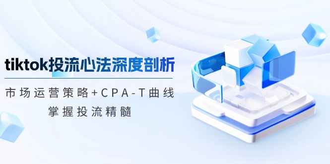 （12784期）tiktok投流心法深度剖析：市场运营策略+CPA-T曲线，掌握投流精髓-木木创业基地项目网