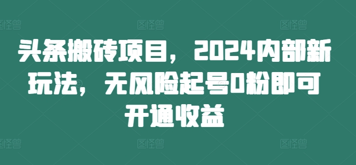 头条搬砖项目，2024内部新玩法，无风险起号0粉即可开通收益-木木创业基地项目网