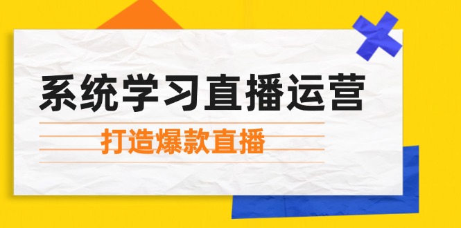 （12802期）系统学习直播运营：掌握起号方法、主播能力、小店随心推，打造爆款直播-木木创业基地项目网